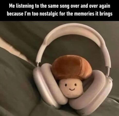 me listening to the same song over and over again